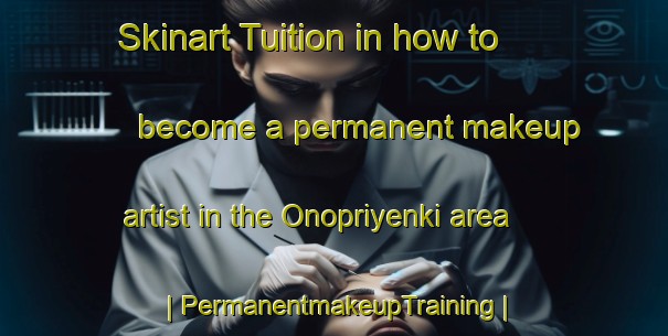 Skinart Tuition in how to become a permanent makeup artist in the Onopriyenki area | PermanentmakeupTraining | PermanentmakeupClasses | SkinartTraining-Russian Federation
